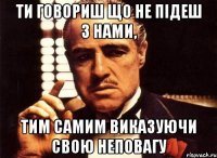 ти говориш що не підеш з нами, тим самим виказуючи свою неповагу