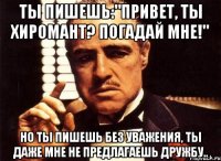 ты пишешь:"привет, ты хиромант? погадай мне!" но ты пишешь без уважения, ты даже мне не предлагаешь дружбу..