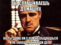 ты спрашиваешь домашку но ты даже ни с кем не общаешься и не знаешь,как наши дела