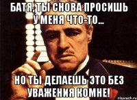 батя, ты снова просишь у меня что-то... но ты делаешь это без уважения комне!