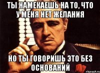 ты намекаешь на то, что у меня нет желания но ты говоришь это без оснований