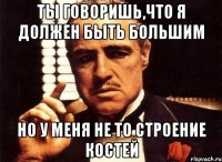 ты говоришь,что я должен быть большим но у меня не то строение костей