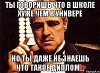 ты говоришь что в школе хуже чем в универе но ты даже не знаешь что такое диплом...