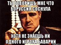 ты говоришь мне что боруссия соснула хотя не знаешь ни одного игрока баварии