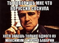 ты говоришь мне что боруссия соснула хотя знаешь только одного ну максимум 2 игрока баварии