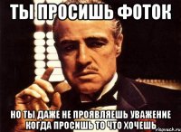 ты просишь фоток но ты даже не проявляешь уважение когда просишь то что хочешь