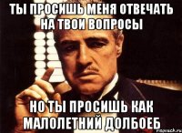 ты просишь меня отвечать на твои вопросы но ты просишь как малолетний долбоеб