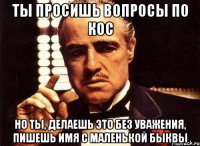 ты просишь вопросы по кос но ты, делаешь это без уважения, пишешь имя с маленькой быквы