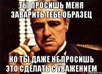 ты просишь меня заварить тебе образец но ты даже не просишь это сделать с уважением