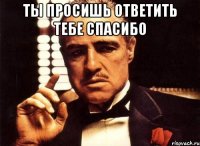 ты просишь ответить тебе спасибо 