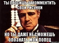 ты просишь закомментить свои рисунки но ты даже не сможешь опознать мой попец