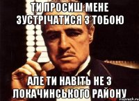 ти просиш мене зустрічатися з тобою але ти навіть не з локачинського району