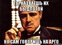 ты назваешь их быдлотой но сам говоришь на арго