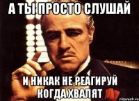 а ты просто слушай и никак не реагируй когда хвалят