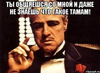 ты общяешся со мной и даже не знаешь что такое тамам! 