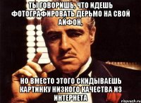 ты говоришь, что идешь фотографировать дерьмо на свой айфон, но вместо этого скидываешь картинку низкого качества из интернета