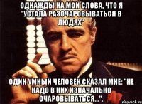 однажды на мои слова, что я "устала разочаровываться в людях" один умный человек сказал мне: "не надо в них изначально очаровываться...".