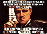 dj indygo feat chris antonio fuck this early morning (royal xtc remix мой мозг, ты где? я помню что ты пропал вчера вечером,но ты так и не вернулся