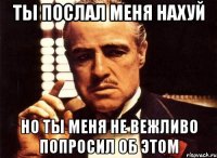 ты послал меня нахуй но ты меня не вежливо попросил об этом