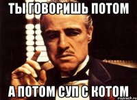 ты говоришь потом а потом суп с котом