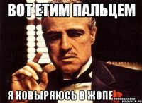 вот етим пальцем я ковыряюсь в жопе...........