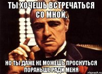 ты хочешь встречаться со мной, но ты даже не можешь проснуться пораньше ради меня