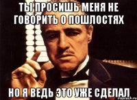 ты просишь меня не говорить о пошлостях но я ведь это уже сделал