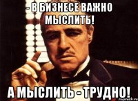 - в бизнесе важно мыслить! а мыслить - трудно!