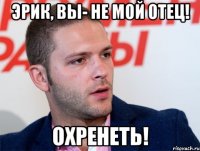 эрик, вы- не мой отец! охренеть!