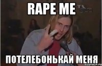 rape me потелебонькай меня