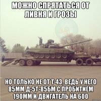 можно спрятаться от ливня и грозы но только не от t-43, ведь у него 85мм д-5т-85бм с пробитием 190мм и двигатель на 600
