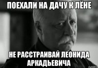 поехали на дачу к лёне не расстраивай леонида аркадьевича