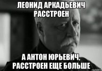 леонид аркадьевич расстроен а антон юрьевич, расстроен еще больше