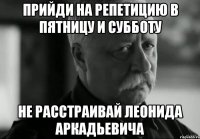 прийди на репетицию в пятницу и субботу не расстраивай леонида аркадьевича