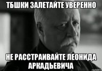 тбшки залетайте уверенно не расстраивайте леонида аркадьевича