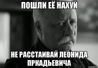 пошли её нахуй не расстаивай леонида пркадьевича