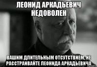 леонид аркадьевич недоволен вашим длительным отсутствием, не расстраивайте леонида аркадьевича