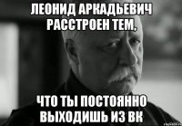 леонид аркадьевич расстроен тем, что ты постоянно выходишь из вк