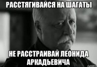 расстягивайся на шагаты не расстраивай леонида аркадьевича