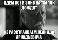 идем все в элис на "капли дождя" не расстраиваем леонида аркадьевича