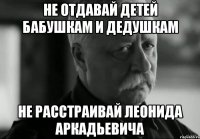 не отдавай детей бабушкам и дедушкам не расстраивай леонида аркадьевича