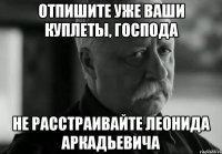 отпишите уже ваши куплеты, господа не расстраивайте леонида аркадьевича