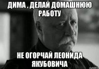 дима , делай домашнюю работу не огорчай леонида якубовича