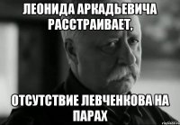 леонида аркадьевича расстраивает, отсутствие левченкова на парах