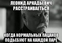 леонид аркадьевич расстраиваеться когда нормальных пацанов подьебуют на каждой паре