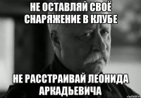 не оставляй своё снаряжение в клубе не расстраивай леонида аркадьевича