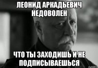 леонид аркадьевич недоволен что ты заходишь и не подписываешься