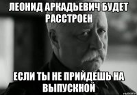 леонид аркадьевич будет расстроен если ты не прийдешь на выпускной