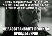 леонид аркадьевич расстроен, потому что кто-то всё ещё не собирается 30 мая в fashion club на summer preparty... не расстраивайте леонида аркадьевича!