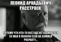 леонид аркадьевич расстроен, потому что кто-то всё ещё не собирается 30 мая в fashion club на summer preparty...